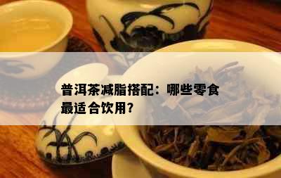 普洱茶减脂搭配：哪些零食最适合饮用？