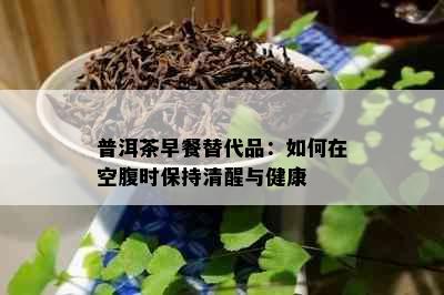 普洱茶早餐替代品：如何在空腹时保持清醒与健康