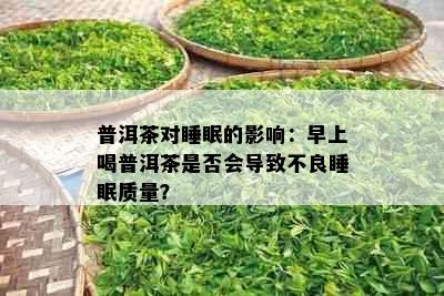 普洱茶对睡眠的影响：早上喝普洱茶是否会导致不良睡眠质量？