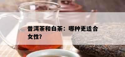 普洱茶和白茶：哪种更适合女性？