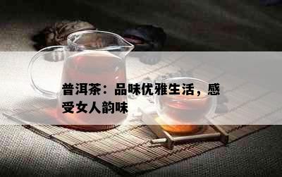 普洱茶：品味优雅生活，感受女人韵味