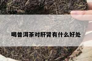 喝普洱茶对肝肾有什么好处