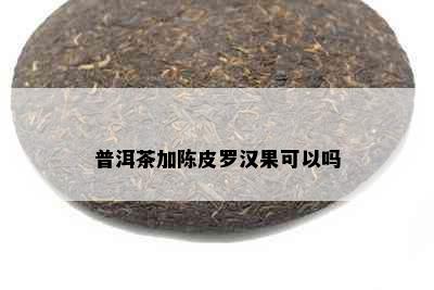 普洱茶加陈皮罗汉果可以吗