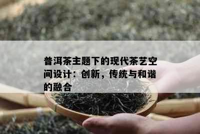 普洱茶主题下的现代茶艺空间设计：创新，传统与和谐的融合