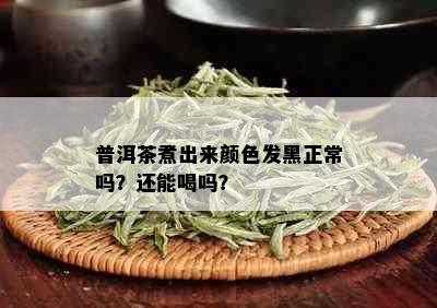 普洱茶煮出来颜色发黑正常吗？还能喝吗？