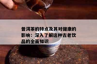 普洱茶的特点及其对健康的影响：深入了解这种古老饮品的全面知识