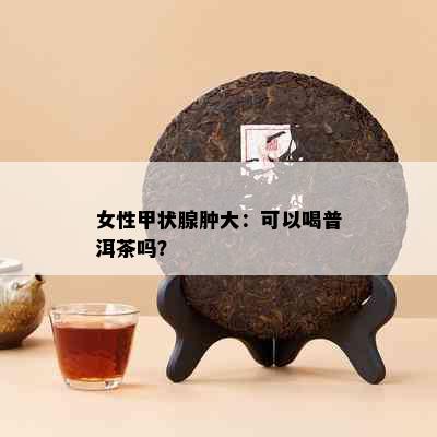 女性甲状腺肿大：可以喝普洱茶吗？