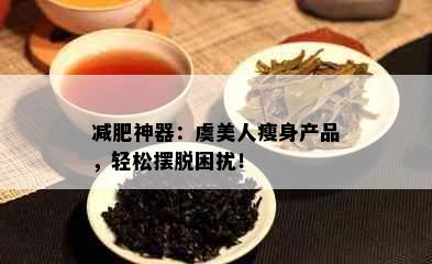 减肥神器：虞美人瘦身产品，轻松摆脱困扰！