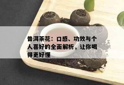 普洱茶花：口感、功效与个人喜好的全面解析，让你喝得更好懂