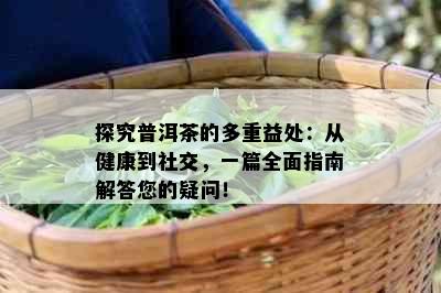 探究普洱茶的多重益处：从健康到社交，一篇全面指南解答您的疑问！