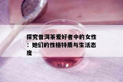 探究普洱茶爱好者中的女性：她们的性格特质与生活态度