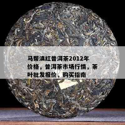 马帮滇红普洱茶2012年价格，普洱茶市场行情，茶叶批发报价，购买指南