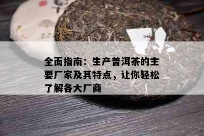 全面指南：生产普洱茶的主要厂家及其特点，让你轻松了解各大厂商