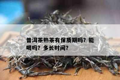 普洱茶熟茶有保质期吗？能喝吗？多长时间？