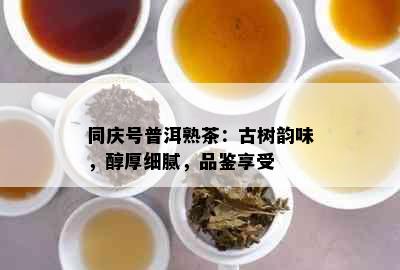 同庆号普洱熟茶：古树韵味，醇厚细腻，品鉴享受