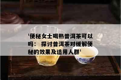 '便秘女士喝熟普洱茶可以吗： 探讨普洱茶对缓解便秘的效果及适用人群'