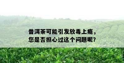 普洱茶可能引发放上瘾，您是否担心过这个问题呢？