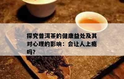 探究普洱茶的健康益处及其对心理的影响：会让人上瘾吗？