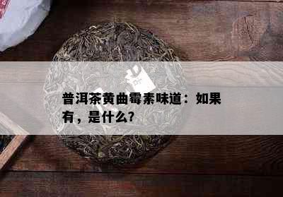 普洱茶黄曲霉素味道：如果有，是什么？