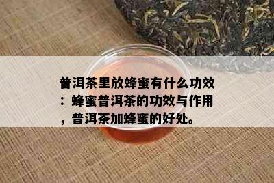 普洱茶里放蜂蜜有什么功效：蜂蜜普洱茶的功效与作用，普洱茶加蜂蜜的好处。