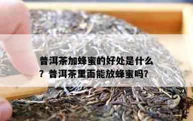 普洱茶加蜂蜜的好处是什么？普洱茶里面能放蜂蜜吗？