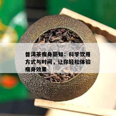 普洱茶瘦身新知：科学饮用方式与时间，让你轻松体验瘦身效果