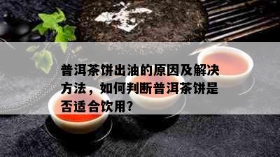 普洱茶饼出油的原因及解决方法，如何判断普洱茶饼是否适合饮用？