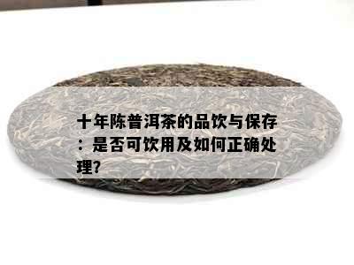 十年陈普洱茶的品饮与保存：是否可饮用及如何正确处理？