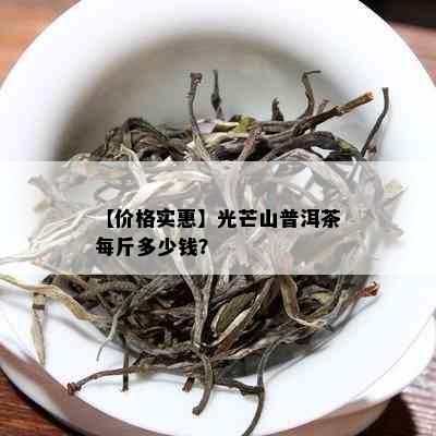 【价格实惠】光芒山普洱茶每斤多少钱？