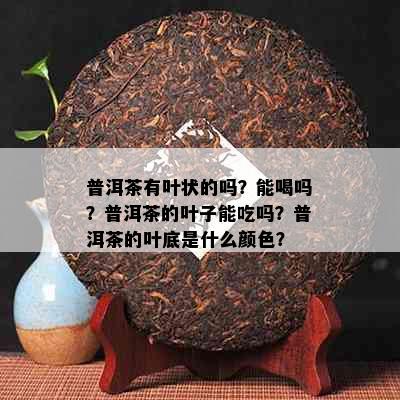 普洱茶有叶状的吗？能喝吗？普洱茶的叶子能吃吗？普洱茶的叶底是什么颜色？