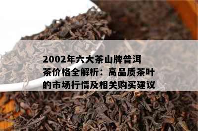 2002年六大茶山牌普洱茶价格全解析：高品质茶叶的市场行情及相关购买建议