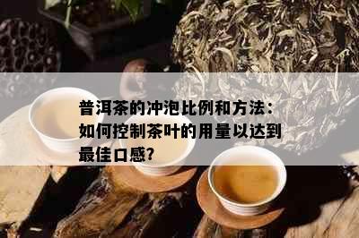 普洱茶的冲泡比例和方法：如何控制茶叶的用量以达到更佳口感？