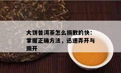 大饼普洱茶怎么摘散的快：掌握正确方法，迅速弄开与撕开