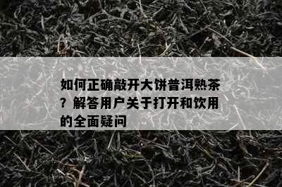 如何正确敲开大饼普洱熟茶？解答用户关于打开和饮用的全面疑问