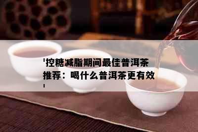 '控糖减脂期间更佳普洱茶推荐：喝什么普洱茶更有效'