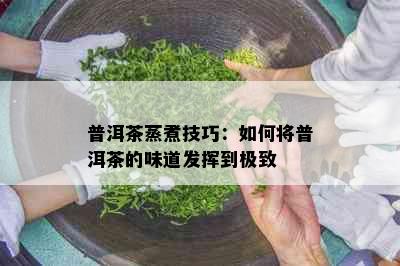 普洱茶蒸煮技巧：如何将普洱茶的味道发挥到极致