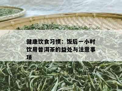 健康饮食习惯：饭后一小时饮用普洱茶的益处与注意事项