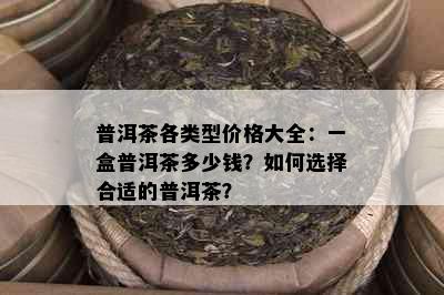 普洱茶各类型价格大全：一盒普洱茶多少钱？如何选择合适的普洱茶？