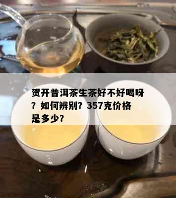 贺开普洱茶生茶好不好喝呀？如何辨别？357克价格是多少？