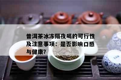 普洱茶冰冻隔夜喝的可行性及注意事项：是否影响口感与健康？