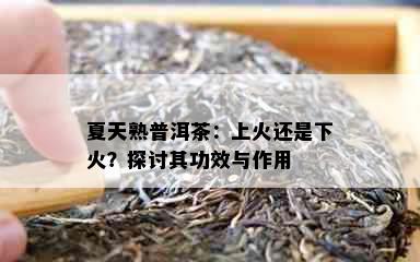 夏天熟普洱茶：上火还是下火？探讨其功效与作用