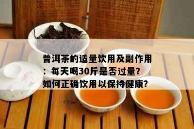 普洱茶的适量饮用及副作用：每天喝30斤是否过量？如何正确饮用以保持健康？