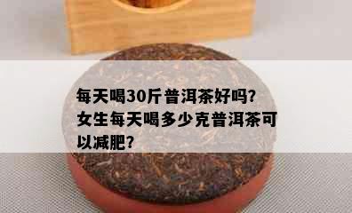 每天喝30斤普洱茶好吗？女生每天喝多少克普洱茶可以减肥？