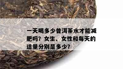 一天喝多少普洱茶水才能减肥吗？女生、女性和每天的适量分别是多少？