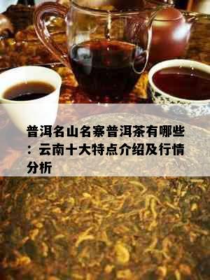 普洱名山名寨普洱茶有哪些：云南十大特点介绍及行情分析