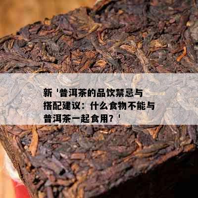 新 '普洱茶的品饮禁忌与搭配建议：什么食物不能与普洱茶一起食用？'