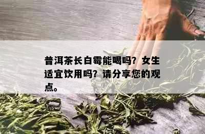 普洱茶长白霉能喝吗？女生适宜饮用吗？请分享您的观点。