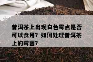 普洱茶上出现白色霉点是否可以食用？如何处理普洱茶上的霉菌？