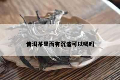 普洱茶里面有沉渣可以喝吗