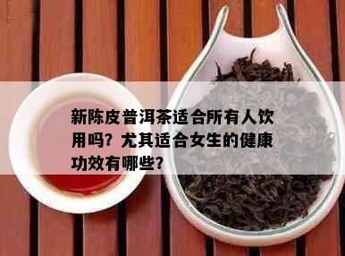 新陈皮普洱茶适合所有人饮用吗？尤其适合女生的健康功效有哪些？